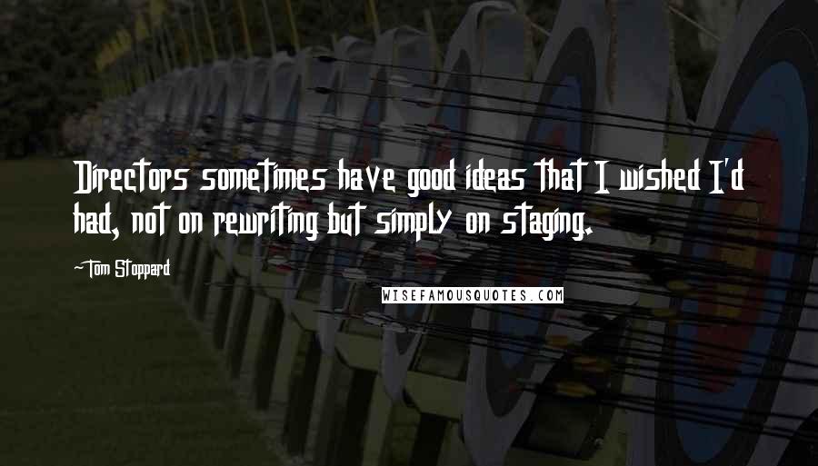 Tom Stoppard Quotes: Directors sometimes have good ideas that I wished I'd had, not on rewriting but simply on staging.