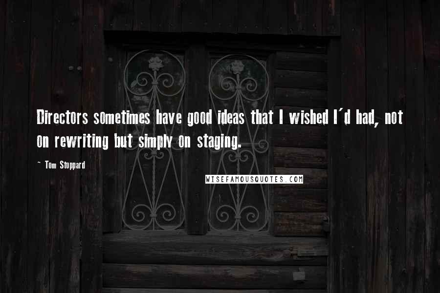 Tom Stoppard Quotes: Directors sometimes have good ideas that I wished I'd had, not on rewriting but simply on staging.