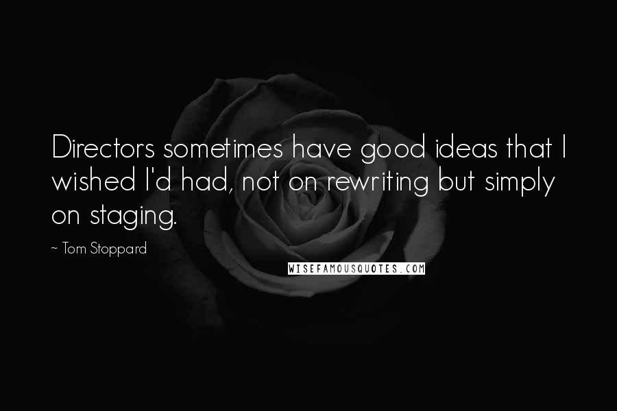Tom Stoppard Quotes: Directors sometimes have good ideas that I wished I'd had, not on rewriting but simply on staging.