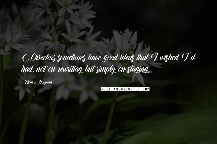 Tom Stoppard Quotes: Directors sometimes have good ideas that I wished I'd had, not on rewriting but simply on staging.