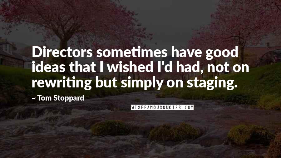 Tom Stoppard Quotes: Directors sometimes have good ideas that I wished I'd had, not on rewriting but simply on staging.