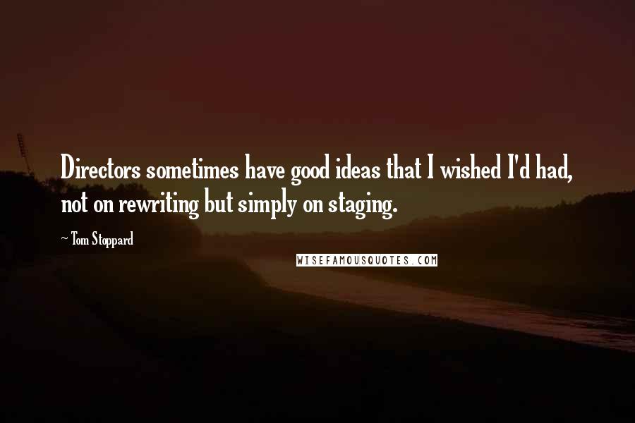 Tom Stoppard Quotes: Directors sometimes have good ideas that I wished I'd had, not on rewriting but simply on staging.