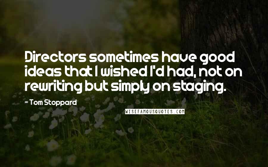 Tom Stoppard Quotes: Directors sometimes have good ideas that I wished I'd had, not on rewriting but simply on staging.