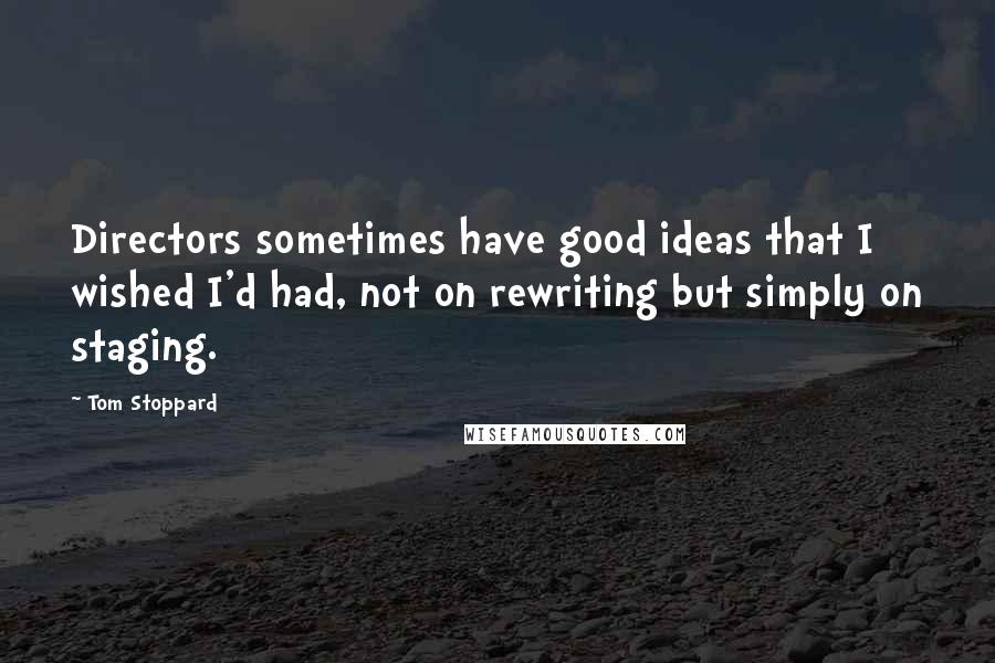 Tom Stoppard Quotes: Directors sometimes have good ideas that I wished I'd had, not on rewriting but simply on staging.