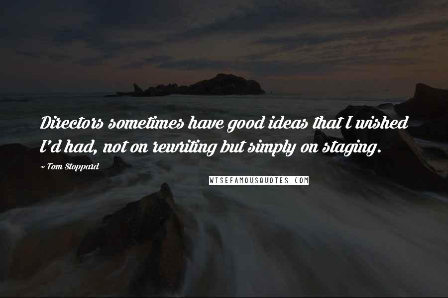 Tom Stoppard Quotes: Directors sometimes have good ideas that I wished I'd had, not on rewriting but simply on staging.