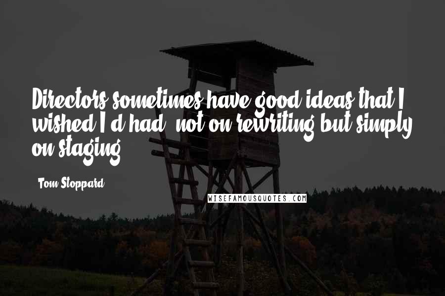 Tom Stoppard Quotes: Directors sometimes have good ideas that I wished I'd had, not on rewriting but simply on staging.