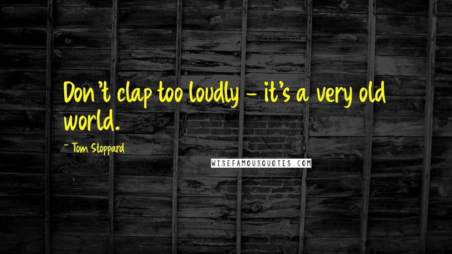 Tom Stoppard Quotes: Don't clap too loudly - it's a very old world.