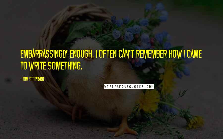 Tom Stoppard Quotes: Embarrassingly enough, I often can't remember how I came to write something.