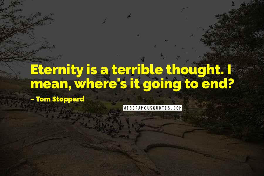 Tom Stoppard Quotes: Eternity is a terrible thought. I mean, where's it going to end?