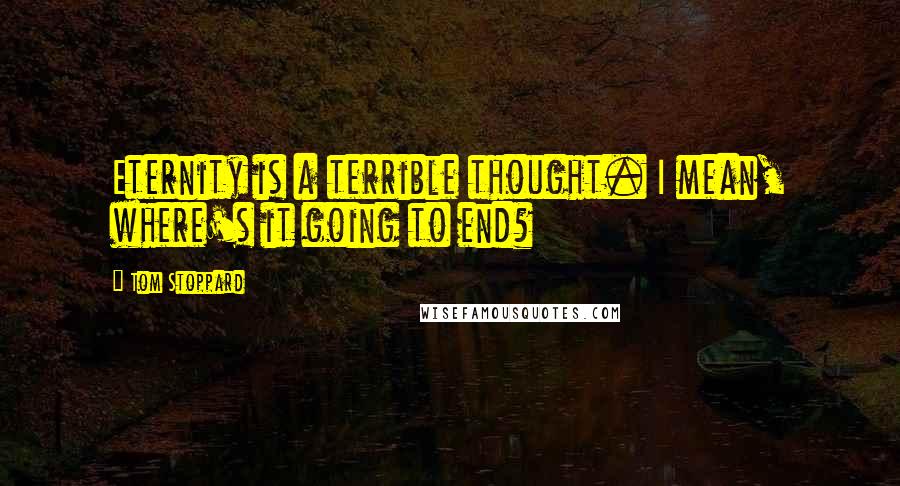Tom Stoppard Quotes: Eternity is a terrible thought. I mean, where's it going to end?