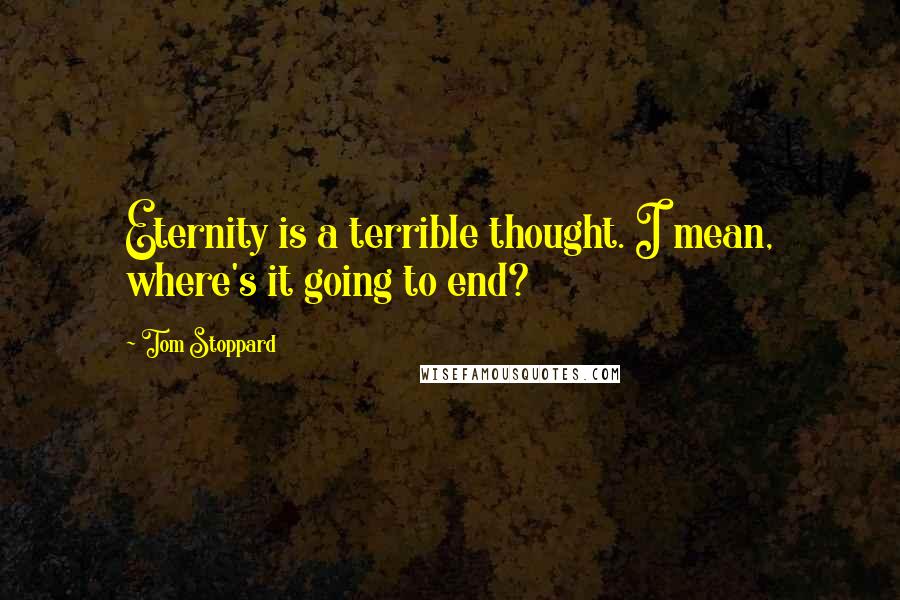 Tom Stoppard Quotes: Eternity is a terrible thought. I mean, where's it going to end?