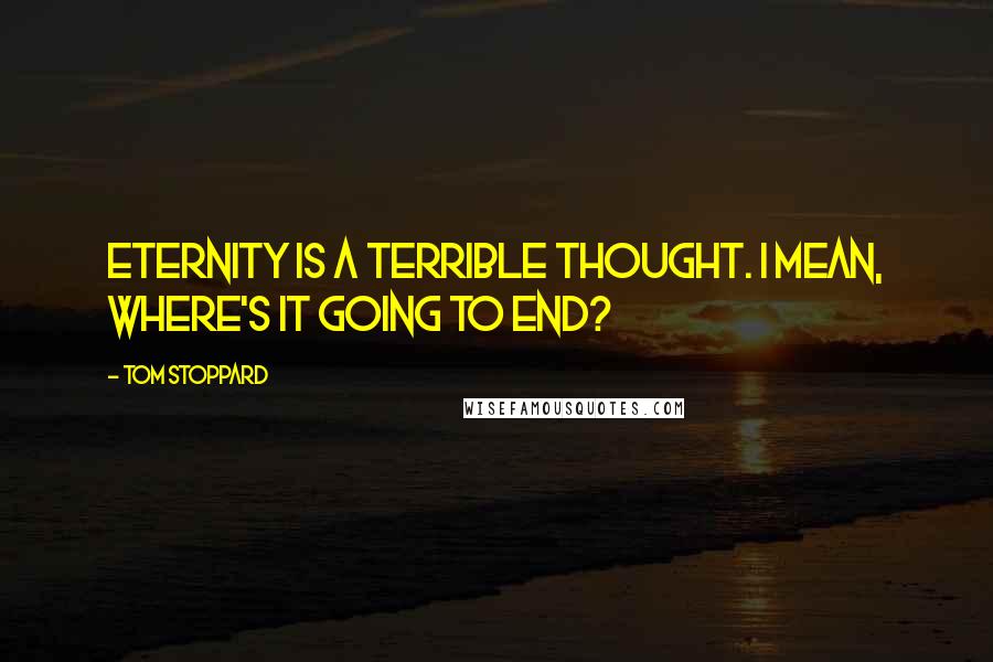 Tom Stoppard Quotes: Eternity is a terrible thought. I mean, where's it going to end?