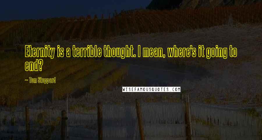 Tom Stoppard Quotes: Eternity is a terrible thought. I mean, where's it going to end?