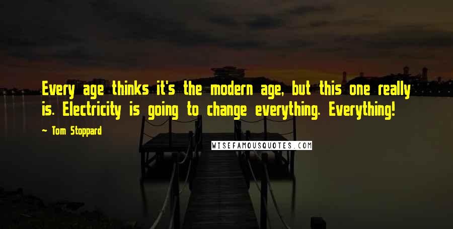 Tom Stoppard Quotes: Every age thinks it's the modern age, but this one really is. Electricity is going to change everything. Everything!