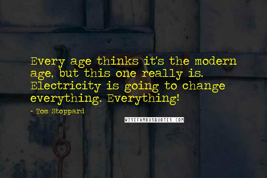 Tom Stoppard Quotes: Every age thinks it's the modern age, but this one really is. Electricity is going to change everything. Everything!