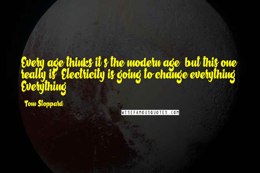 Tom Stoppard Quotes: Every age thinks it's the modern age, but this one really is. Electricity is going to change everything. Everything!