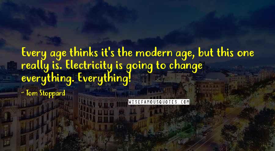 Tom Stoppard Quotes: Every age thinks it's the modern age, but this one really is. Electricity is going to change everything. Everything!