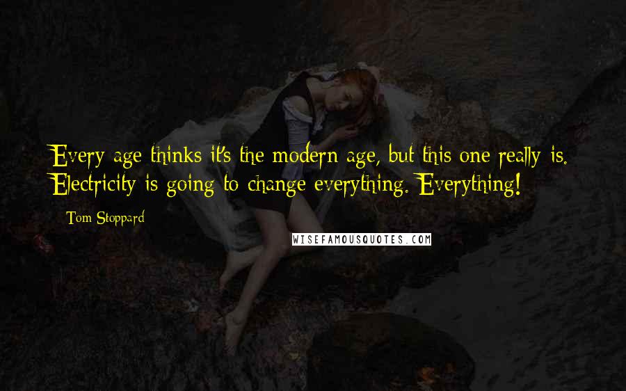 Tom Stoppard Quotes: Every age thinks it's the modern age, but this one really is. Electricity is going to change everything. Everything!