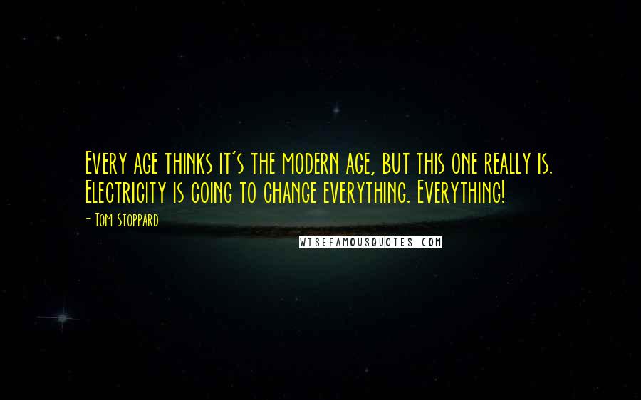 Tom Stoppard Quotes: Every age thinks it's the modern age, but this one really is. Electricity is going to change everything. Everything!