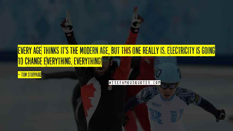 Tom Stoppard Quotes: Every age thinks it's the modern age, but this one really is. Electricity is going to change everything. Everything!