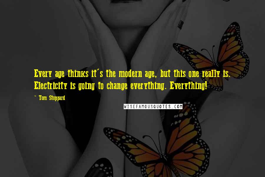 Tom Stoppard Quotes: Every age thinks it's the modern age, but this one really is. Electricity is going to change everything. Everything!