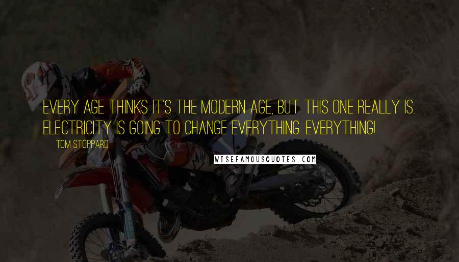 Tom Stoppard Quotes: Every age thinks it's the modern age, but this one really is. Electricity is going to change everything. Everything!