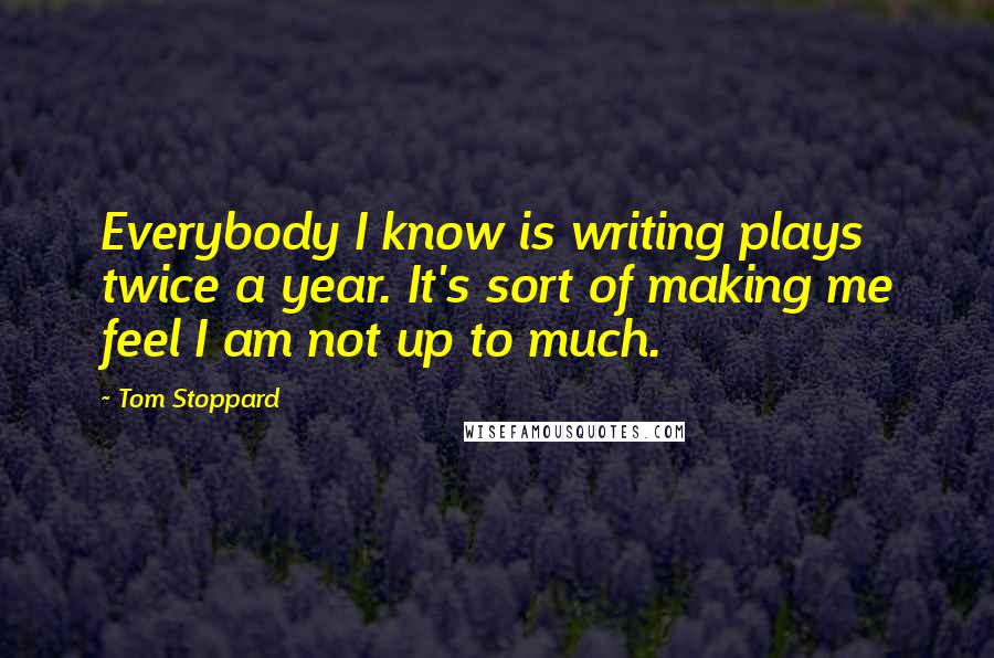 Tom Stoppard Quotes: Everybody I know is writing plays twice a year. It's sort of making me feel I am not up to much.