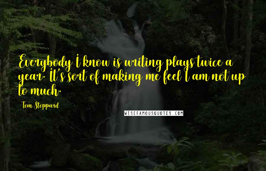 Tom Stoppard Quotes: Everybody I know is writing plays twice a year. It's sort of making me feel I am not up to much.