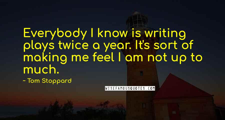 Tom Stoppard Quotes: Everybody I know is writing plays twice a year. It's sort of making me feel I am not up to much.