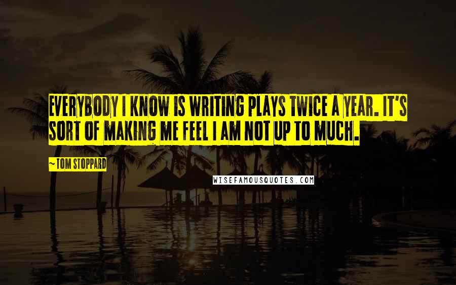 Tom Stoppard Quotes: Everybody I know is writing plays twice a year. It's sort of making me feel I am not up to much.