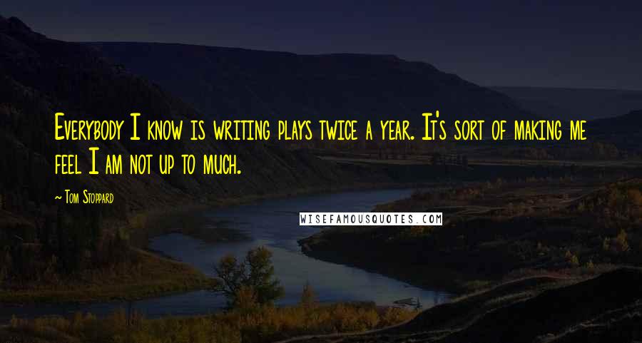 Tom Stoppard Quotes: Everybody I know is writing plays twice a year. It's sort of making me feel I am not up to much.