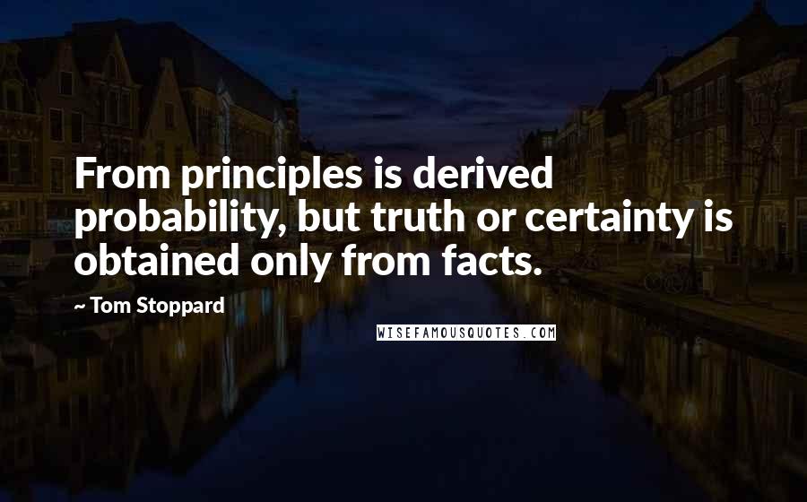 Tom Stoppard Quotes: From principles is derived probability, but truth or certainty is obtained only from facts.