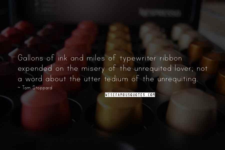 Tom Stoppard Quotes: Gallons of ink and miles of typewriter ribbon expended on the misery of the unrequited lover; not a word about the utter tedium of the unrequiting.