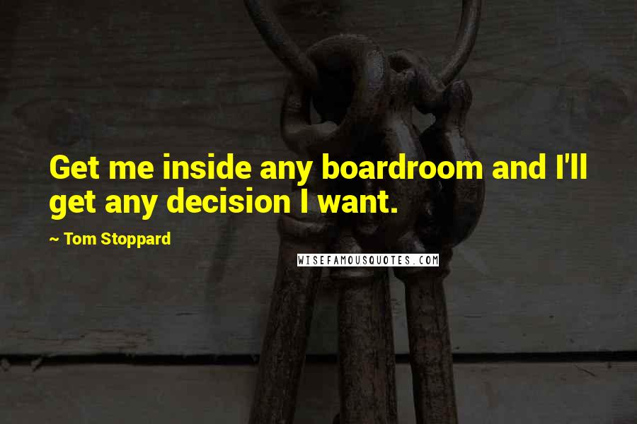 Tom Stoppard Quotes: Get me inside any boardroom and I'll get any decision I want.