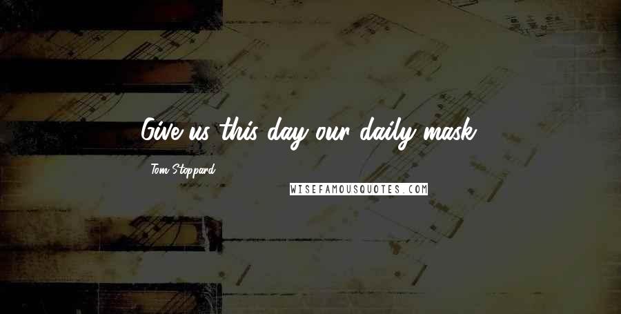 Tom Stoppard Quotes: Give us this day our daily mask.