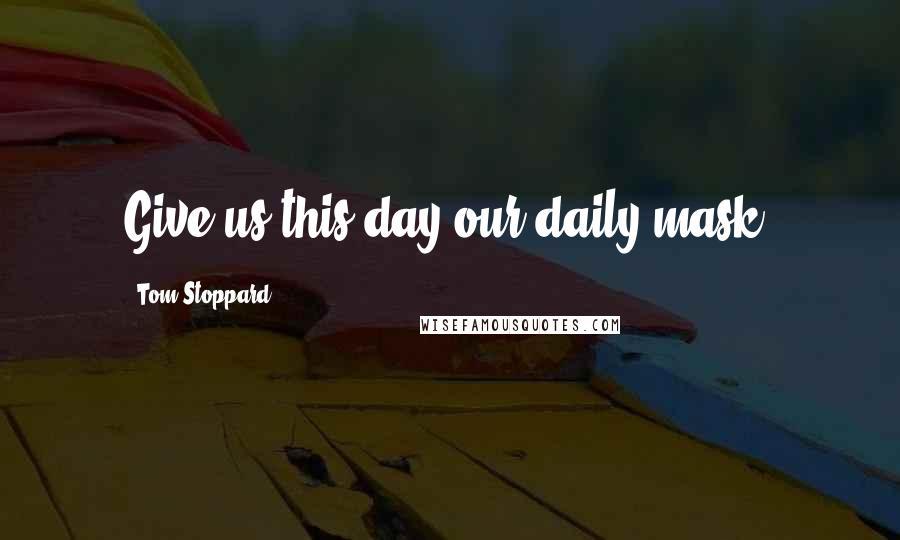 Tom Stoppard Quotes: Give us this day our daily mask.