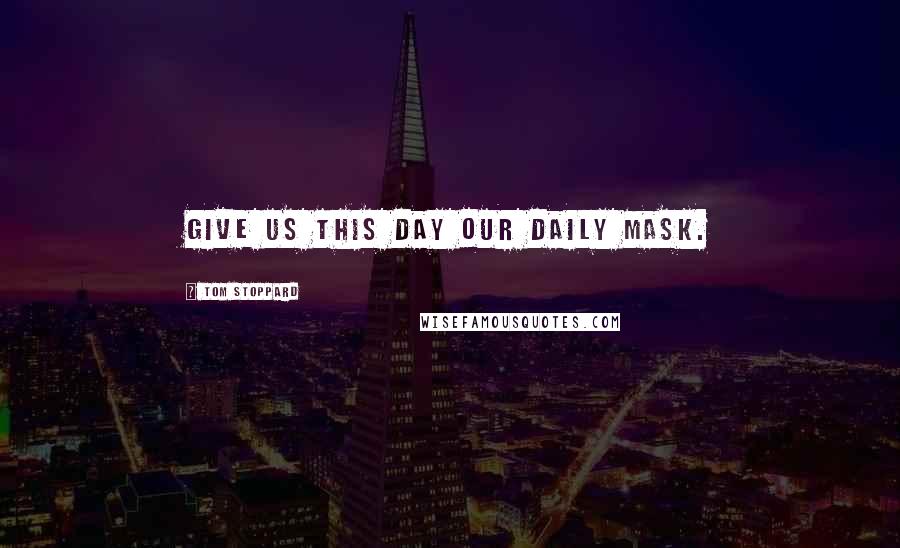 Tom Stoppard Quotes: Give us this day our daily mask.