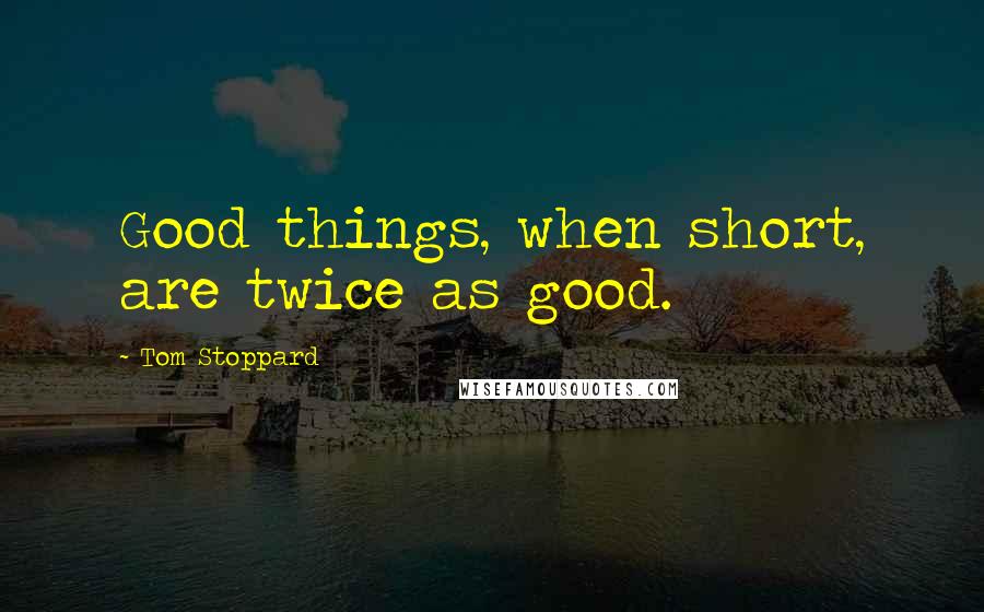 Tom Stoppard Quotes: Good things, when short, are twice as good.