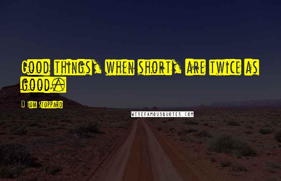 Tom Stoppard Quotes: Good things, when short, are twice as good.