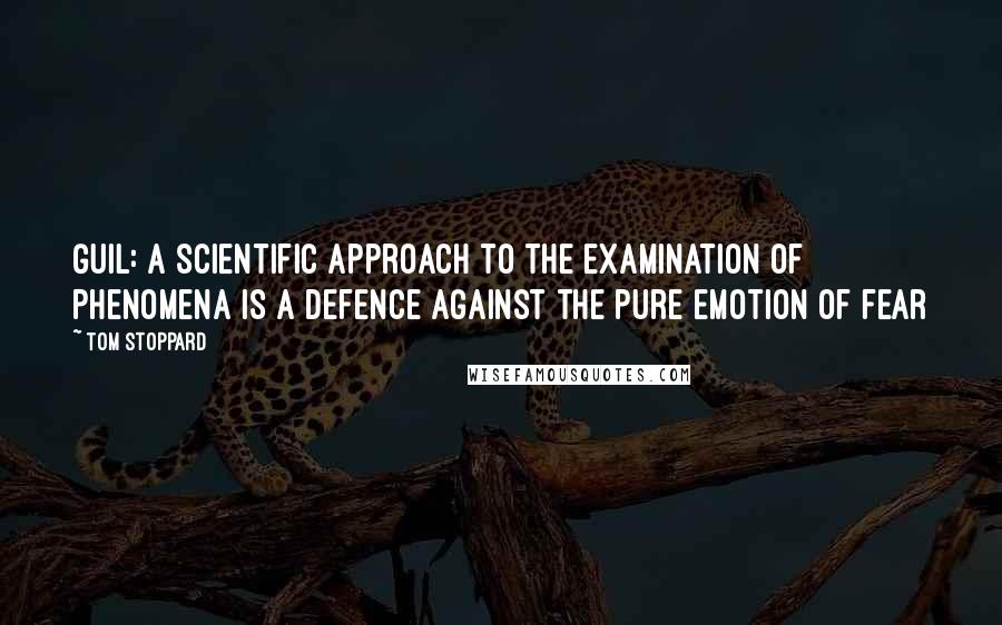 Tom Stoppard Quotes: GUIL: A scientific approach to the examination of phenomena is a defence against the pure emotion of fear