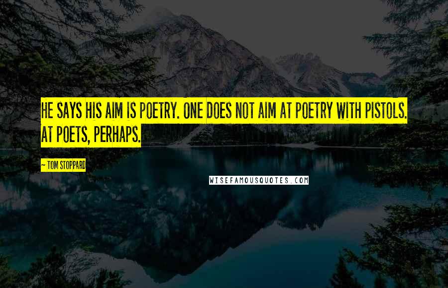 Tom Stoppard Quotes: He says his aim is poetry. One does not aim at poetry with pistols. At poets, perhaps.