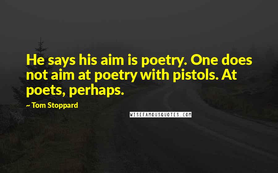 Tom Stoppard Quotes: He says his aim is poetry. One does not aim at poetry with pistols. At poets, perhaps.