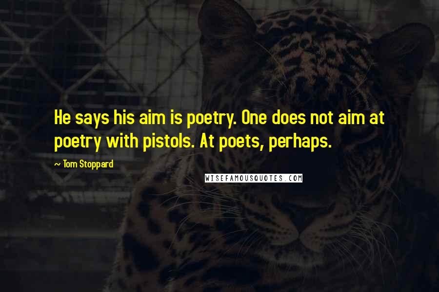 Tom Stoppard Quotes: He says his aim is poetry. One does not aim at poetry with pistols. At poets, perhaps.