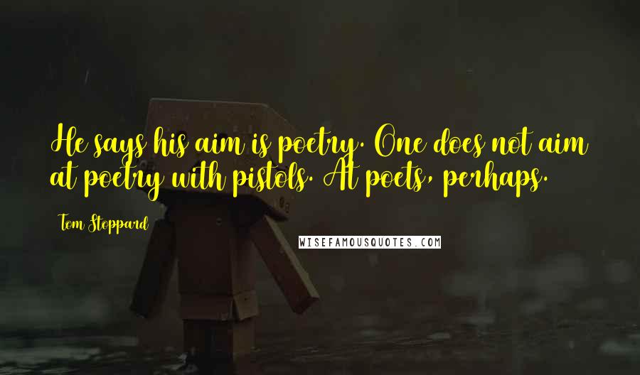 Tom Stoppard Quotes: He says his aim is poetry. One does not aim at poetry with pistols. At poets, perhaps.