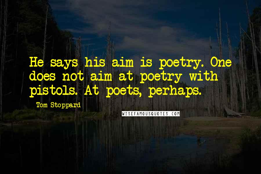 Tom Stoppard Quotes: He says his aim is poetry. One does not aim at poetry with pistols. At poets, perhaps.