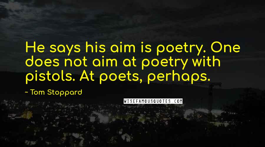 Tom Stoppard Quotes: He says his aim is poetry. One does not aim at poetry with pistols. At poets, perhaps.