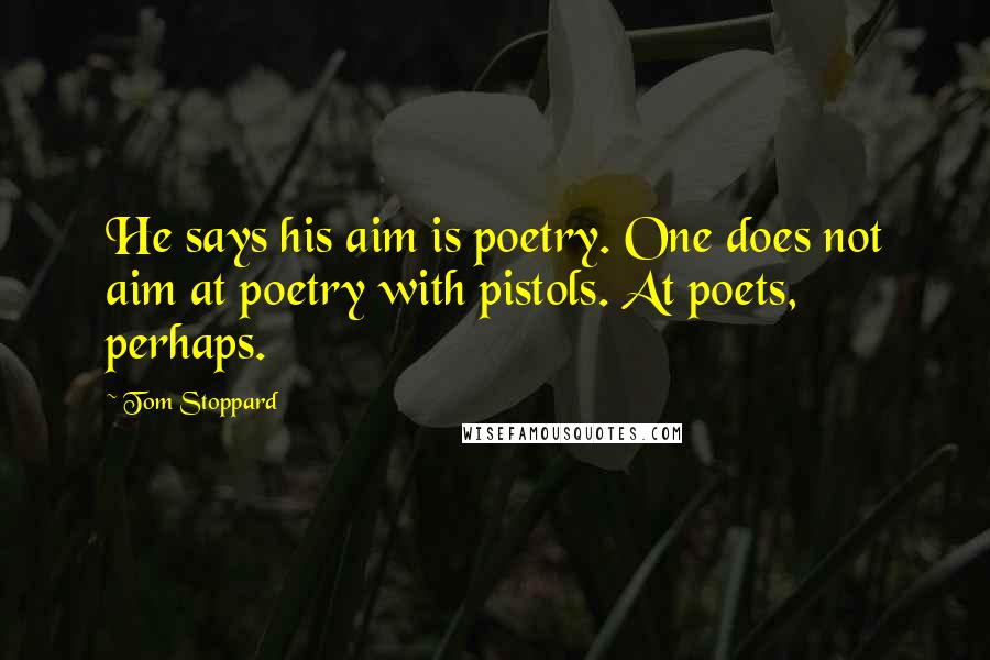 Tom Stoppard Quotes: He says his aim is poetry. One does not aim at poetry with pistols. At poets, perhaps.