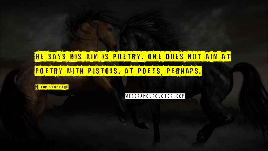 Tom Stoppard Quotes: He says his aim is poetry. One does not aim at poetry with pistols. At poets, perhaps.