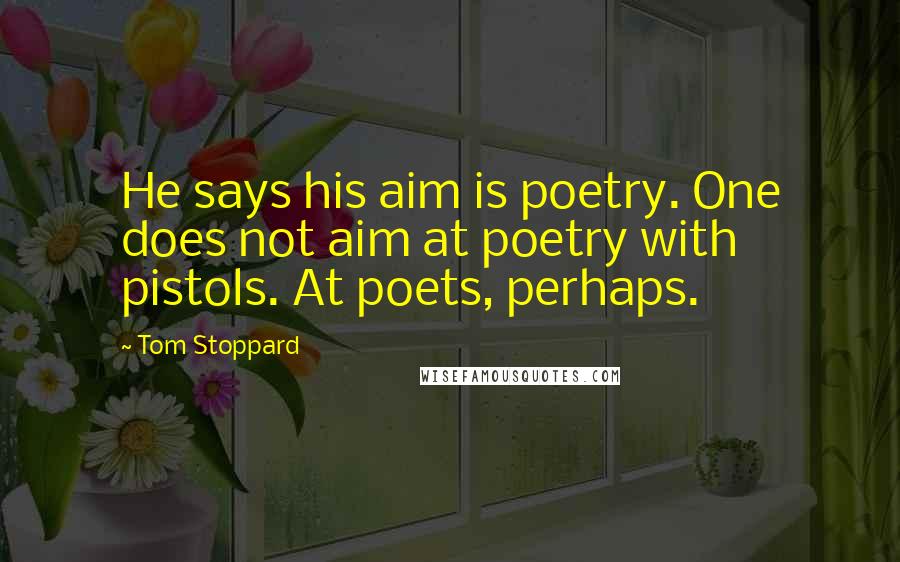 Tom Stoppard Quotes: He says his aim is poetry. One does not aim at poetry with pistols. At poets, perhaps.