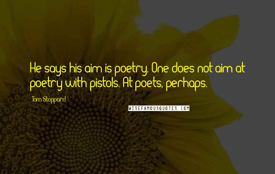 Tom Stoppard Quotes: He says his aim is poetry. One does not aim at poetry with pistols. At poets, perhaps.